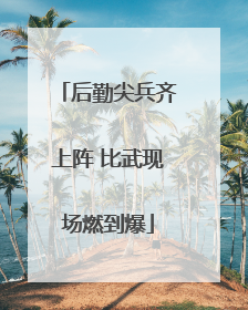 后勤尖兵齐上阵 比武现场燃到爆