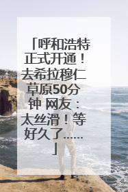 呼和浩特正式开通！去希拉穆仁草原50分钟 网友：太丝滑！等好久了……