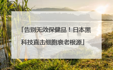 告别无效保健品！日本黑科技直击细胞衰老根源