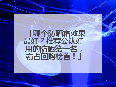 哪个防晒霜效果最好？推荐公认好用的防晒第一名，霸占回购榜首！