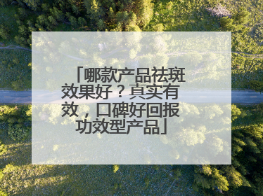 哪款产品祛斑效果好？真实有效，口碑好回报功效型产品