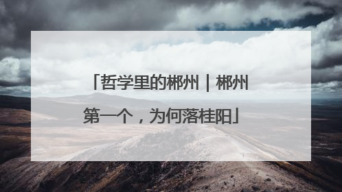 哲学里的郴州｜郴州第一个，为何落桂阳