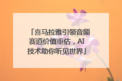 喜马拉雅引领音频赛道价值重估，AI技术助你听见世界