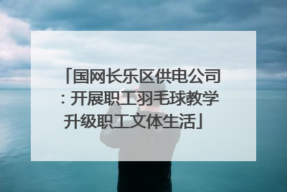 国网长乐区供电公司：开展职工羽毛球教学升级职工文体生活
