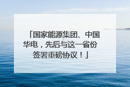 国家能源集团、中国华电，先后与这一省份签署重磅协议！