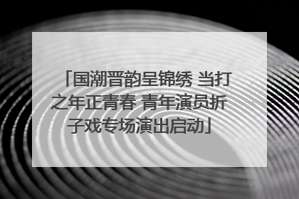 国潮晋韵呈锦绣 当打之年正青春 青年演员折子戏专场演出启动