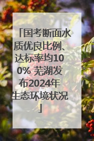 国考断面水质优良比例、达标率均100% 芜湖发布2024年生态环境状况