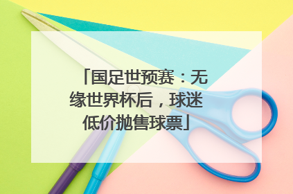 国足世预赛：无缘世界杯后，球迷低价抛售球票