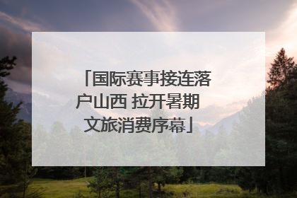 国际赛事接连落户山西 拉开暑期文旅消费序幕
