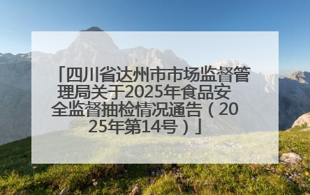 四川省达州市市场监督管理局关于2025年食品安全监督抽检情况通告（2025年第14号）