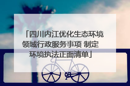 四川内江优化生态环境领域行政服务事项 制定环境执法正面清单