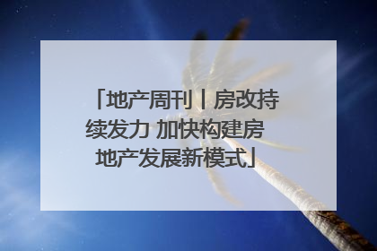 地产周刊丨房改持续发力 加快构建房地产发展新模式