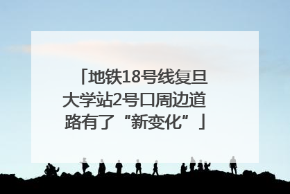 地铁18号线复旦大学站2号口周边道路有了“新变化”