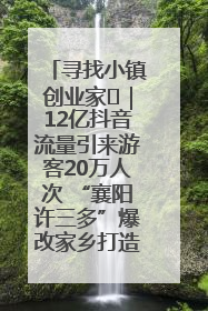 寻找小镇创业家㊱｜12亿抖音流量引来游客20万人次 “襄阳许三多”爆改家乡打造网红村