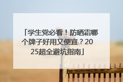 学生党必看！防晒霜哪个牌子好用又便宜？2025超全避坑指南