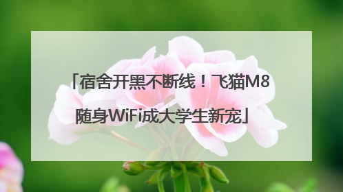 宿舍开黑不断线！飞猫M8随身WiFi成大学生新宠