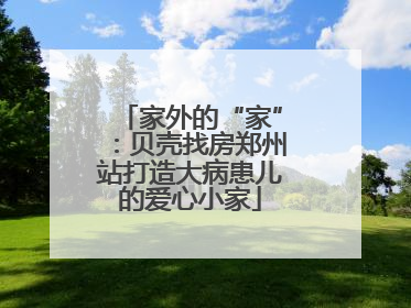 家外的“家”：贝壳找房郑州站打造大病患儿的爱心小家