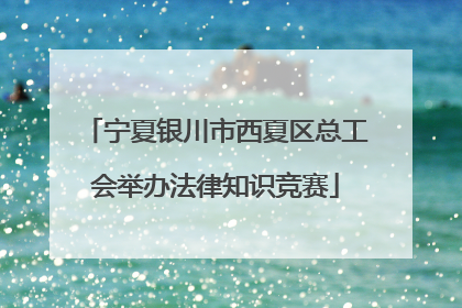 宁夏银川市西夏区总工会举办法律知识竞赛