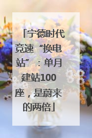 宁德时代竞速“换电站”：单月建站100座，是蔚来的两倍