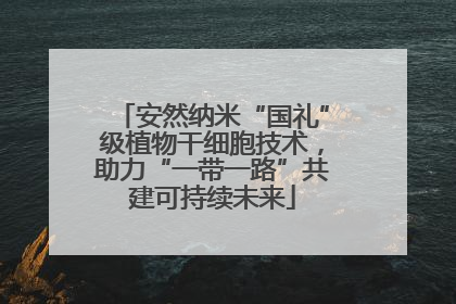 安然纳米“国礼”级植物干细胞技术，助力“一带一路”共建可持续未来
