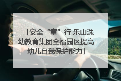安全“童”行 乐山洙幼教育集团全福园区提高幼儿自我保护能力