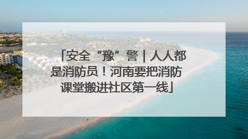 安全“豫”警｜人人都是消防员！河南要把消防课堂搬进社区第一线