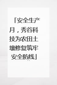 安全生产月，秀谷科技为农田土壤修复筑牢安全防线