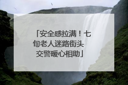 安全感拉满！七旬老人迷路街头 交警暖心相助
