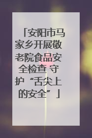 安阳市马家乡开展敬老院食品安全检查 守护“舌尖上的安全”