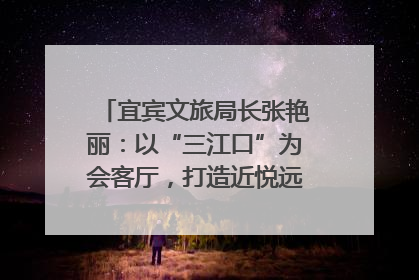 宜宾文旅局长张艳丽：以“三江口”为会客厅，打造近悦远来的国际旅游城市｜文旅局长说