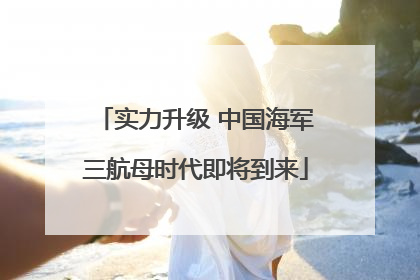 实力升级 中国海军三航母时代即将到来