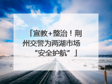 宣教+整治！荆州交警为两湖市场“安全护航”
