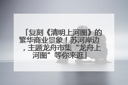 复刻《清明上河图》的繁华商业景象！苏河岸边，主题龙舟市集“龙舟上河图”等你来逛