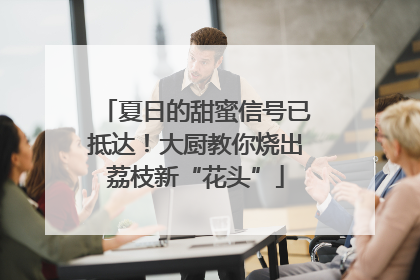 夏日的甜蜜信号已抵达！大厨教你烧出荔枝新“花头”