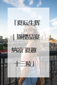 夏耘生辉｜撷樱品宴纳凉 夏趣十三陵