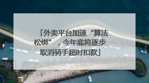外卖平台加速“算法松绑”，今年底将逐步取消骑手超时扣款