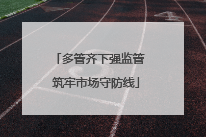 多管齐下强监管 筑牢市场守防线