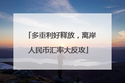 多重利好释放，离岸人民币汇率大反攻