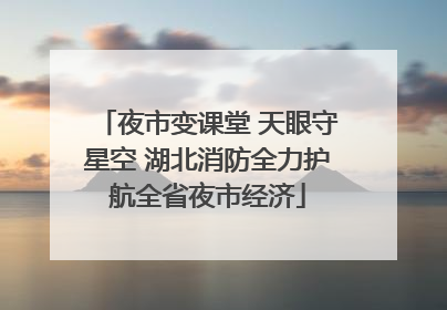 夜市变课堂 天眼守星空 湖北消防全力护航全省夜市经济
