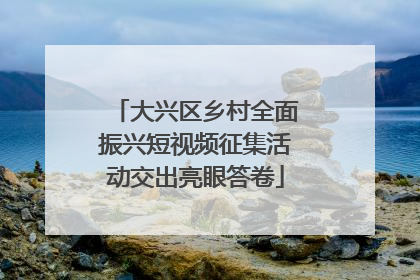 大兴区乡村全面振兴短视频征集活动交出亮眼答卷