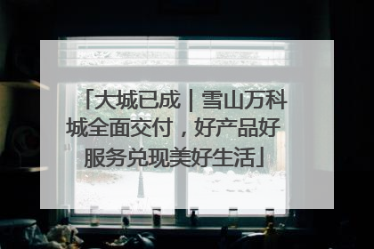 大城已成｜雪山万科城全面交付，好产品好服务兑现美好生活