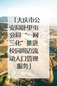 大庆市公安局卧里屯分局“一网三化”推进校园周边流动人口管理服务