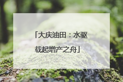 大庆油田：水驱载起增产之舟