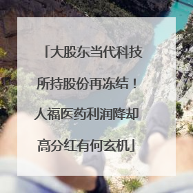 大股东当代科技所持股份再冻结！人福医药利润降却高分红有何玄机