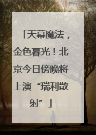 天幕魔法，金色暮光！北京今日傍晚将上演“瑞利散射”