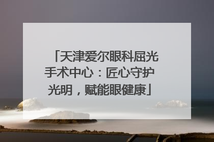 天津爱尔眼科屈光手术中心：匠心守护光明，赋能眼健康