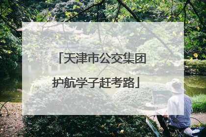 天津市公交集团护航学子赶考路