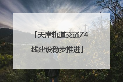 天津轨道交通Z4线建设稳步推进
