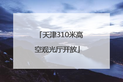 天津310米高空观光厅开放