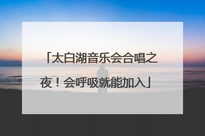太白湖音乐会合唱之夜！会呼吸就能加入
